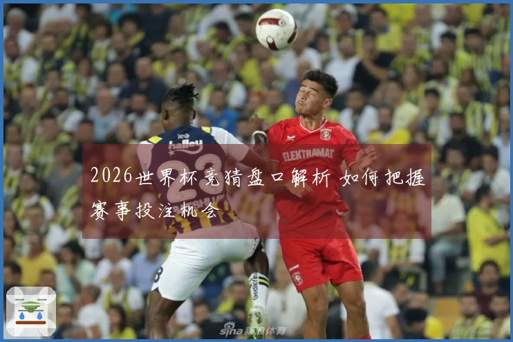 2026世界杯竞猜盘口解析 如何把握赛事投注机会