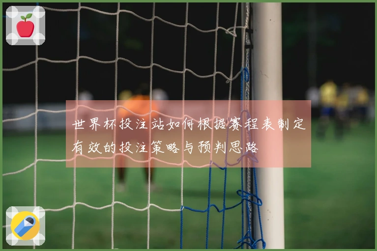 世界杯投注站如何根据赛程表制定有效的投注策略与预判思路