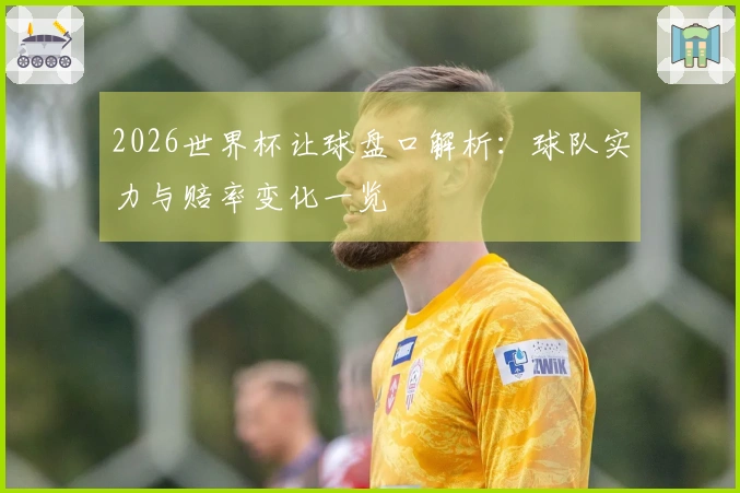 2026世界杯让球盘口解析：球队实力与赔率变化一览
