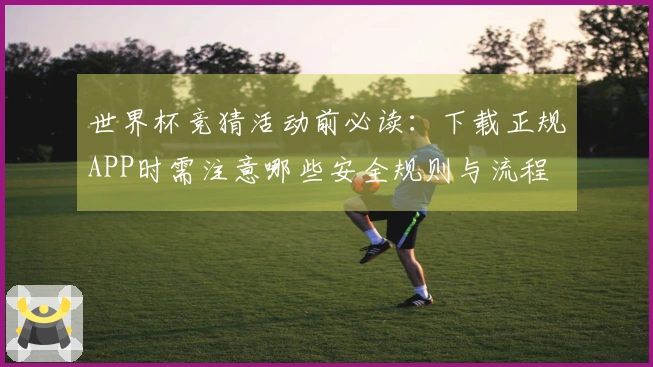 世界杯竞猜活动前必读:下载正规APP时需注意哪些安全规则与流程