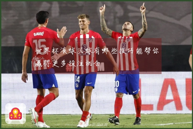 世界杯滚球买球有哪些技巧能帮你赢得更多投注机会