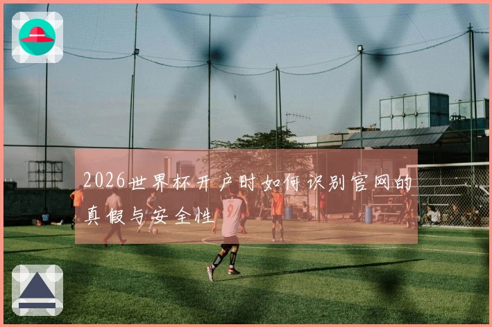 2026世界杯开户时如何识别官网的真假与安全性