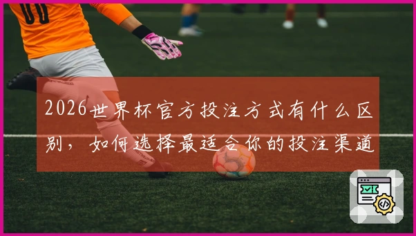 2026世界杯官方投注方式有什么区别,如何选择最适合你的投注渠道?