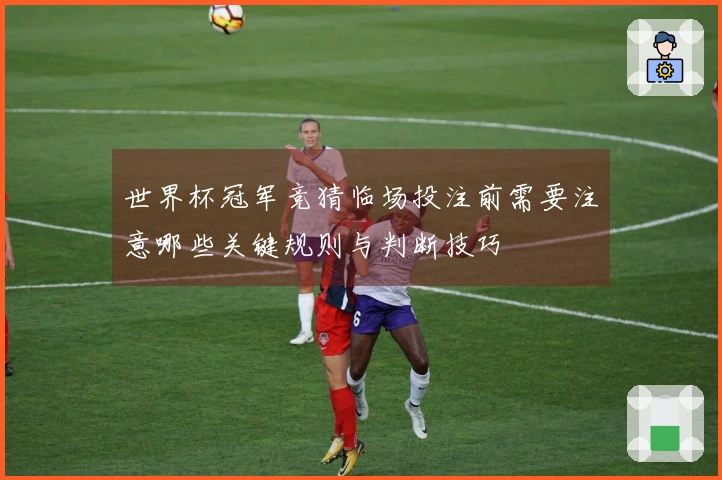 世界杯冠军竞猜临场投注前需要注意哪些关键规则与判断技巧