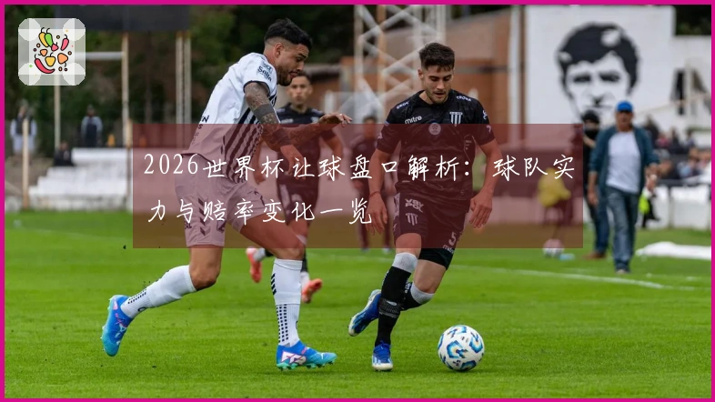 2026世界杯让球盘口解析：球队实力与赔率变化一览