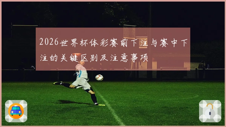 2026世界杯体彩赛前下注与赛中下注的关键区别及注意事项