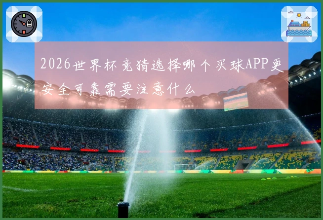 2026世界杯竞猜选择哪个买球APP更安全可靠需要注意什么