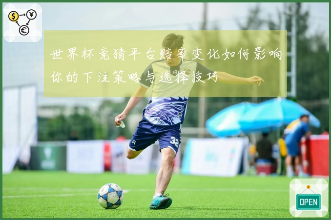 世界杯竞猜平台赔率变化如何影响你的下注策略与选择技巧