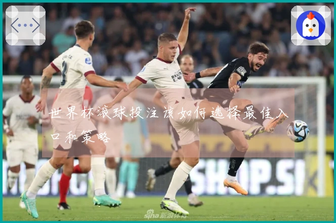 世界杯滚球投注该如何选择最佳入口和策略