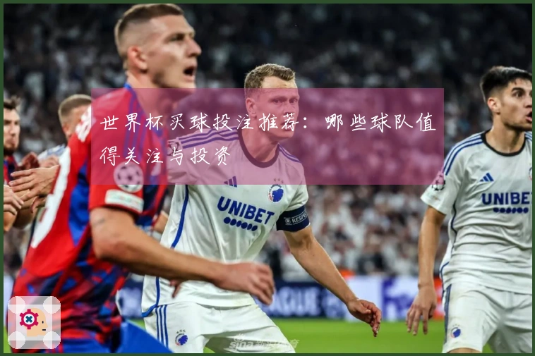 世界杯买球投注推荐：哪些球队值得关注与投资