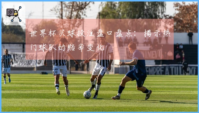 世界杯买球投注盘口盘点：揭示热门球队的赔率变化