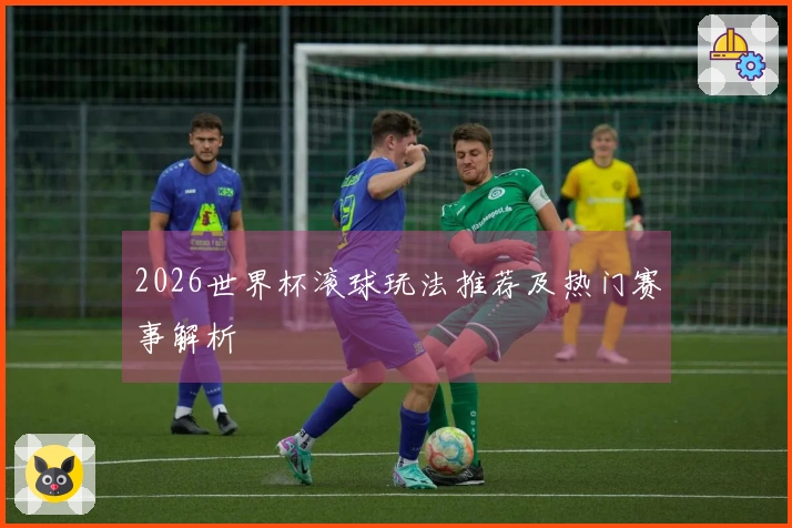 2026世界杯滚球玩法推荐及热门赛事解析