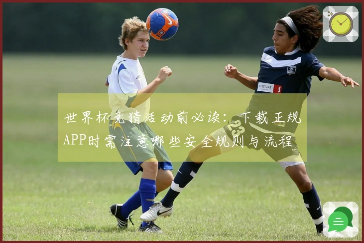 世界杯竞猜活动前必读：下载正规APP时需注意哪些安全规则与流程