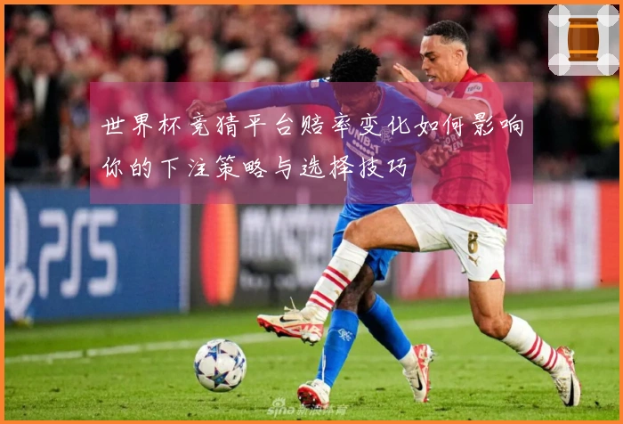 世界杯竞猜平台赔率变化如何影响你的下注策略与选择技巧