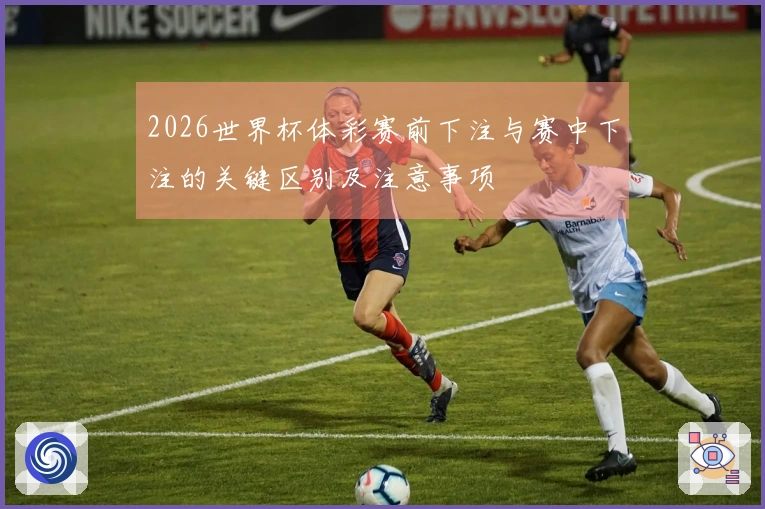2026世界杯体彩赛前下注与赛中下注的关键区别及注意事项